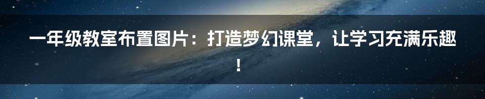 一年级教室布置图片:打造梦幻课堂,让学习充满乐趣!