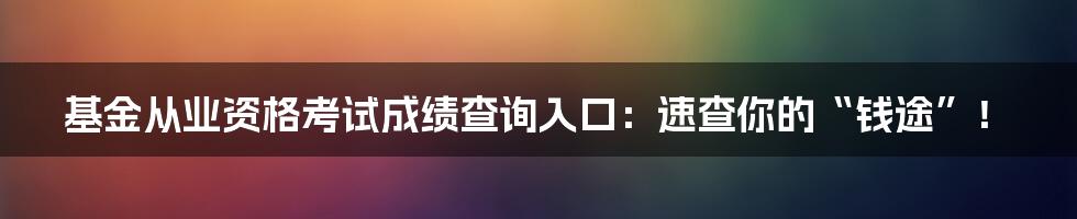 基金从业资格考试成绩查询入口:速查你的“钱途”!