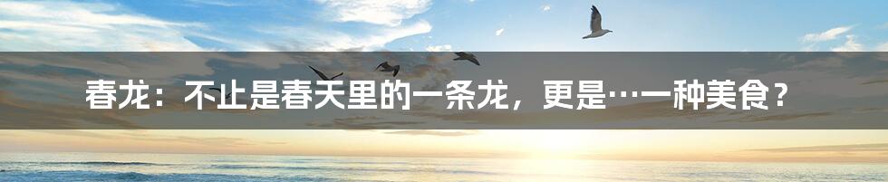 春龙:不止是春天里的一条龙,更是…一种美食?