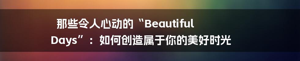 那些令人心动的“Beautiful Days”:如何创造属于你的美好时光