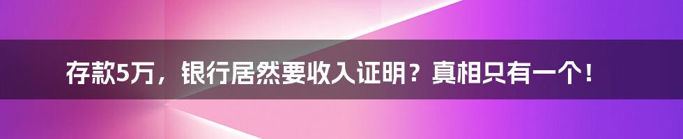 存款5万,银行居然要收入证明?真相只有一个!