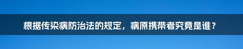 根据传染病防治法的规定,病原携带者究竟是谁?