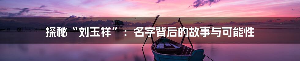 探秘“刘玉祥”：名字背后的故事与可能性