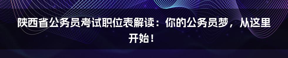 陕西省公务员考试职位表解读:你的公务员梦,从这里开始!