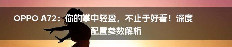 OPPO A72：你的掌中轻盈，不止于好看！深度配置参数解析