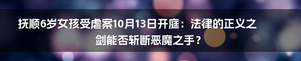 抚顺6岁女孩受虐案10月13日开庭：法律的正义之剑能否斩断恶魔之手？