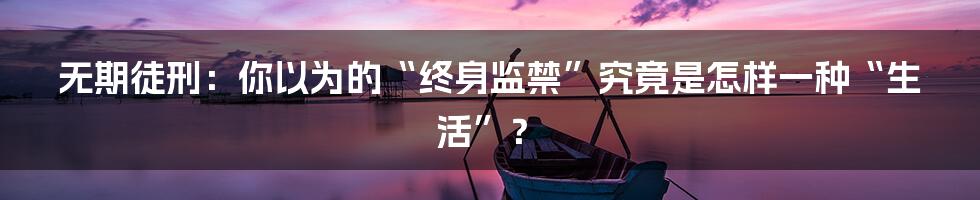 无期徒刑:你以为的“终身监禁”究竟是怎样一种“生活”?