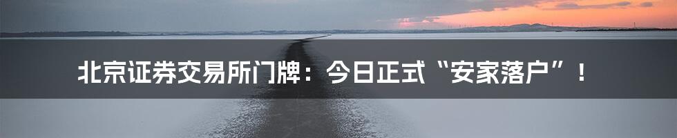 北京证券交易所门牌:今日正式“安家落户”!