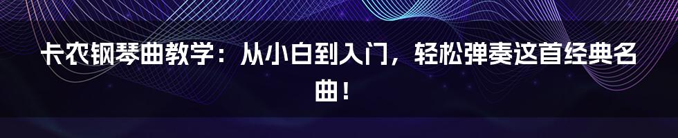 卡农钢琴曲教学:从小白到入门,轻松弹奏这首经典名曲!