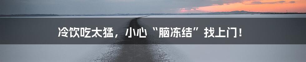 冷饮吃太猛,小心“脑冻结”找上门!