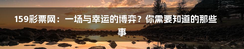 159彩票网：一场与幸运的博弈？你需要知道的那些事