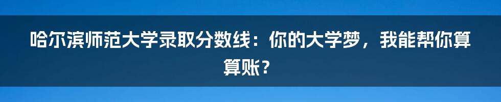 哈尔滨师范大学录取分数线:你的大学梦,我能帮你算算账?