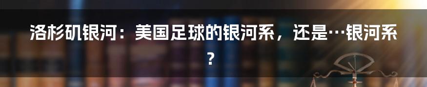 洛杉矶银河:美国足球的银河系,还是…银河系?