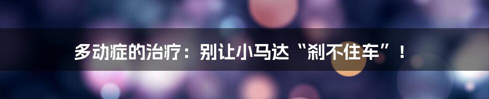 多动症的治疗:别让小马达“刹不住车”!