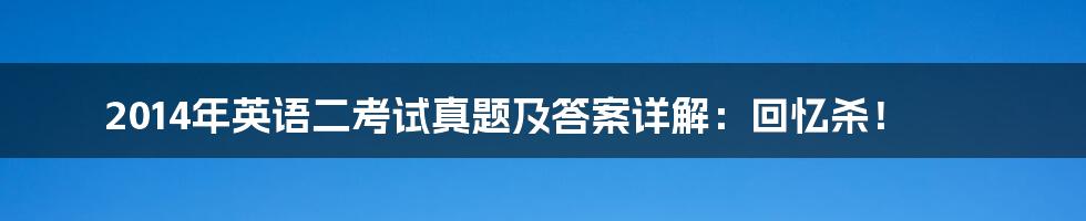 2014年英语二考试真题及答案详解:回忆杀!