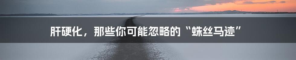 肝硬化,那些你可能忽略的“蛛丝马迹”