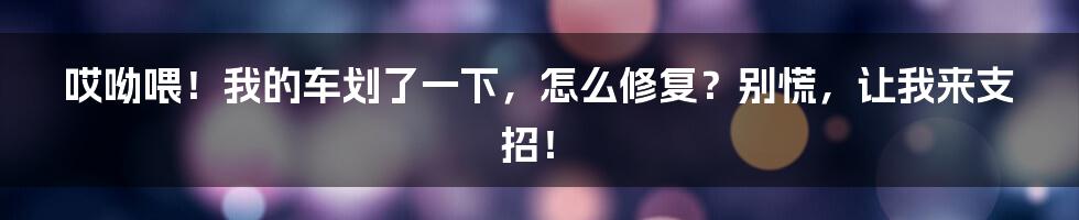 哎呦喂!我的车划了一下,怎么修复?别慌,让我来支招!