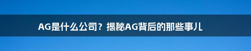 AG是什么公司?揭秘AG背后的那些事儿