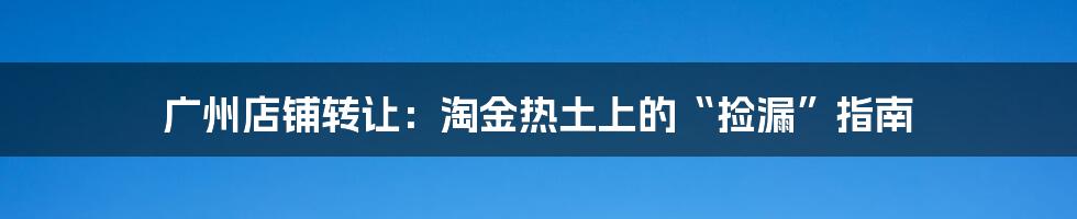 广州店铺转让:淘金热土上的“捡漏”指南