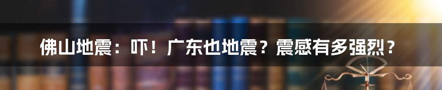 佛山地震:吓!广东也地震?震感有多强烈?