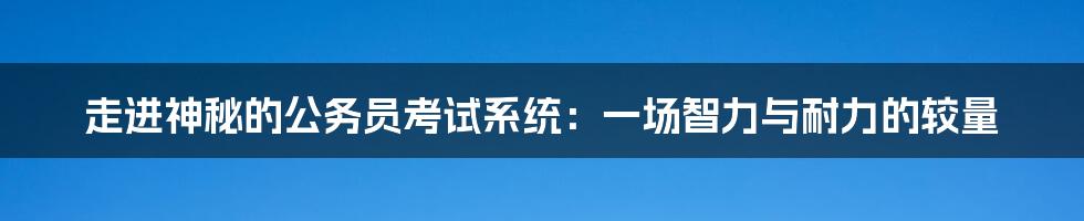 走进神秘的公务员考试系统:一场智力与耐力的较量