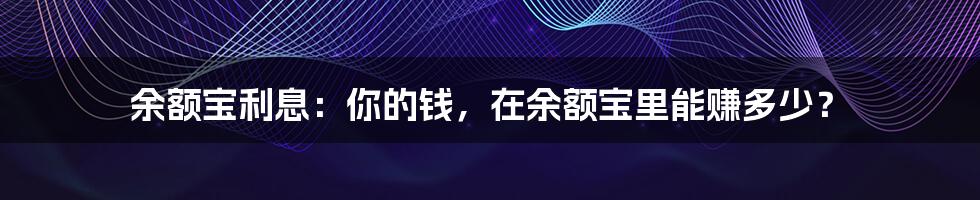 余额宝利息:你的钱,在余额宝里能赚多少?