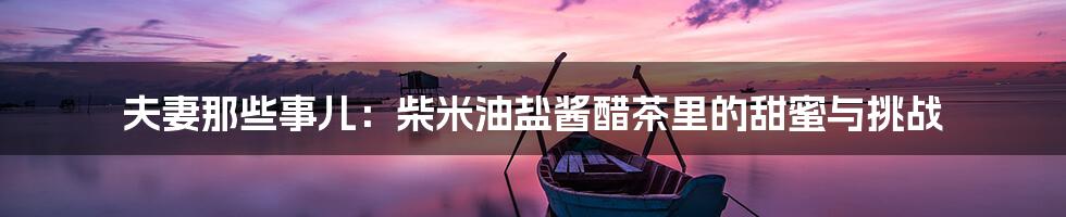 夫妻那些事儿:柴米油盐酱醋茶里的甜蜜与挑战