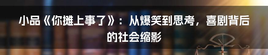 小品《你摊上事了》:从爆笑到思考,喜剧背后的社会缩影