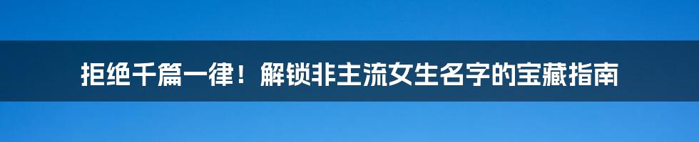 拒绝千篇一律!解锁非主流女生名字的宝藏指南