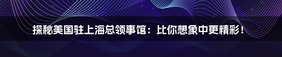 探秘美国驻上海总领事馆:比你想象中更精彩!
