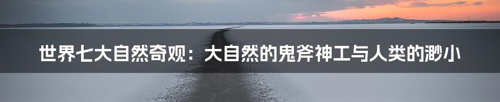 世界七大自然奇观:大自然的鬼斧神工与人类的渺小