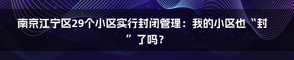 南京江宁区29个小区实行封闭管理:我的小区也“封”了吗?