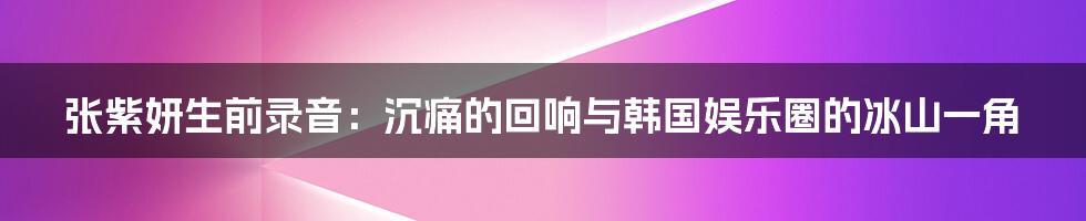 张紫妍生前录音:沉痛的回响与韩国娱乐圈的冰山一角