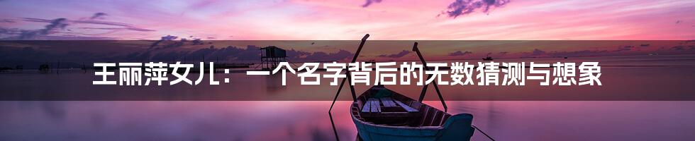 王丽萍女儿:一个名字背后的无数猜测与想象