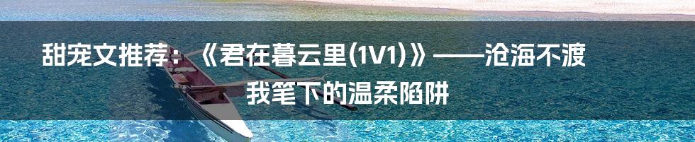甜宠文推荐:《君在暮云里(1V1)》——沧海不渡我笔下的温柔陷阱