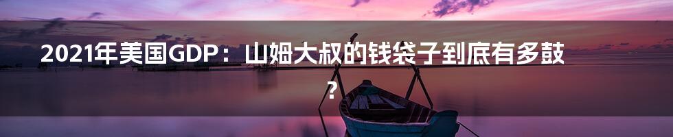 2021年美国GDP:山姆大叔的钱袋子到底有多鼓?