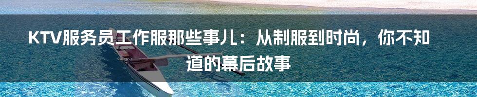 KTV服务员工作服那些事儿:从制服到时尚,你不知道的幕后故事