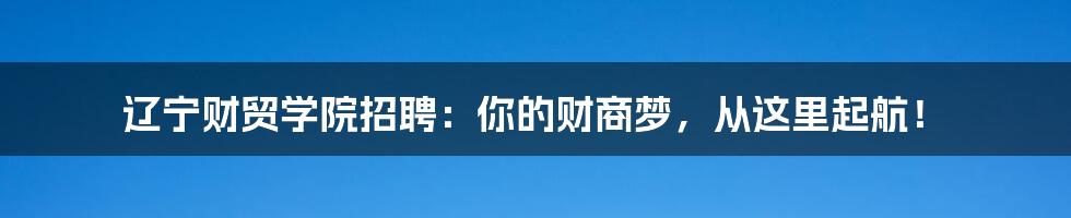 辽宁财贸学院招聘:你的财商梦,从这里起航!