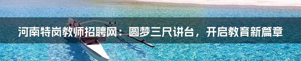 河南特岗教师招聘网:圆梦三尺讲台,开启教育新篇章