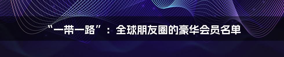“一带一路”:全球朋友圈的豪华会员名单