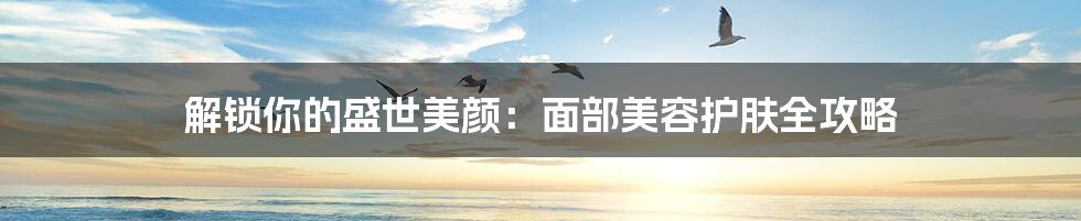 解锁你的盛世美颜:面部美容护肤全攻略
