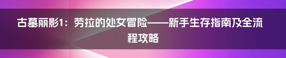 古墓丽影1:劳拉的处女冒险——新手生存指南及全流程攻略