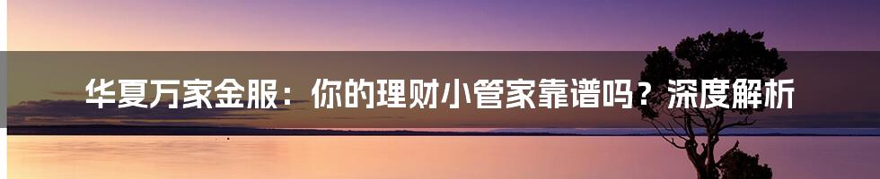 华夏万家金服:你的理财小管家靠谱吗?深度解析