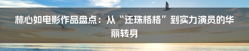 林心如电影作品盘点:从“还珠格格”到实力演员的华丽转身