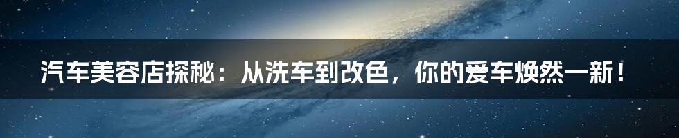 汽车美容店探秘:从洗车到改色,你的爱车焕然一新!