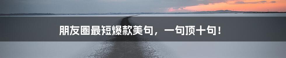朋友圈最短爆款美句,一句顶十句!