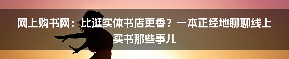 网上购书网:比逛实体书店更香?一本正经地聊聊线上买书那些事儿
