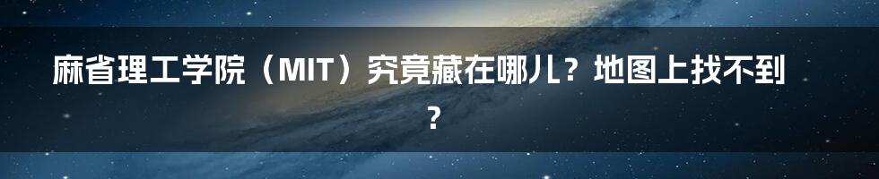 麻省理工学院(MIT)究竟藏在哪儿?地图上找不到?