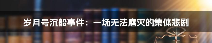 岁月号沉船事件:一场无法磨灭的集体悲剧