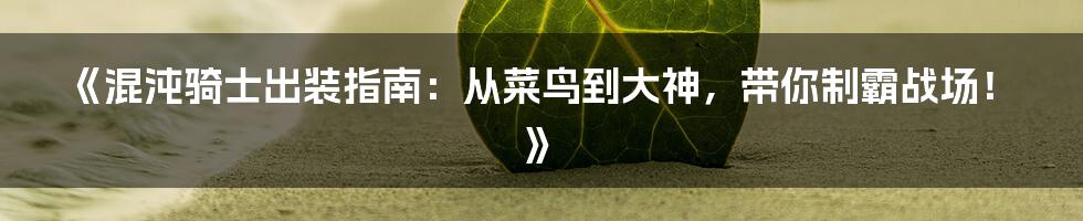 《混沌骑士出装指南:从菜鸟到大神,带你制霸战场!》